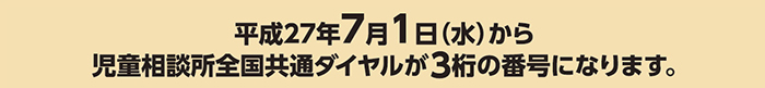 平成27年7月1日（水）から児童相談所全国共通ダイアルが3桁の番号になります。